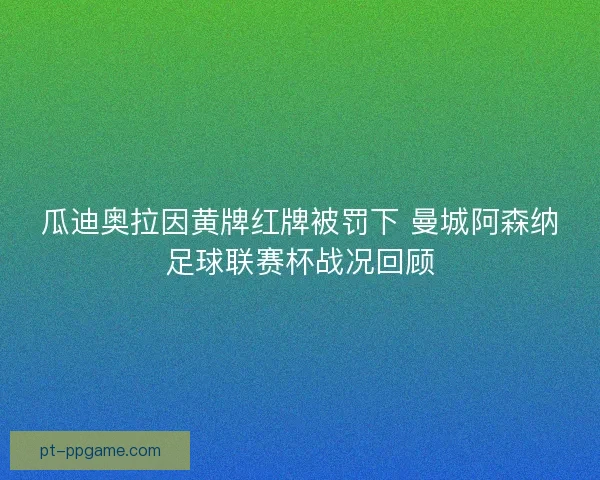 瓜迪奥拉因黄牌红牌被罚下 曼城阿森纳足球联赛杯战况回顾