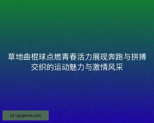 草地曲棍球点燃青春活力展现奔跑与拼搏交织的运动魅力与激情风采