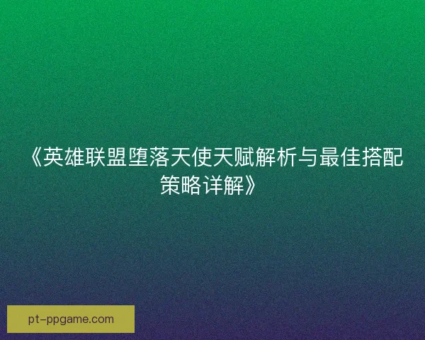 《英雄联盟堕落天使天赋解析与最佳搭配策略详解》