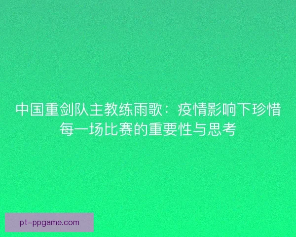 中国重剑队主教练雨歌：疫情影响下珍惜每一场比赛的重要性与思考
