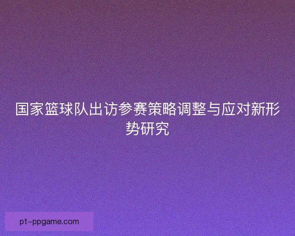 国家篮球队出访参赛策略调整与应对新形势研究