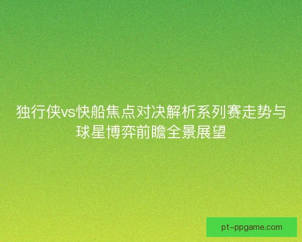 独行侠vs快船焦点对决解析系列赛走势与球星博弈前瞻全景展望