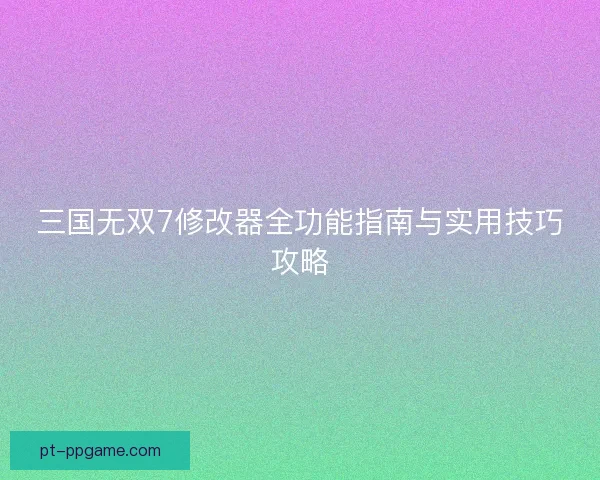 三国无双7修改器全功能指南与实用技巧攻略