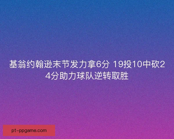 基翁约翰逊末节发力拿6分 19投10中砍24分助力球队逆转取胜