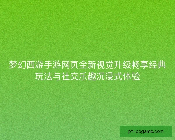 梦幻西游手游网页全新视觉升级畅享经典玩法与社交乐趣沉浸式体验