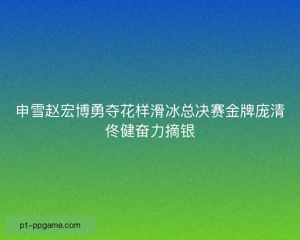 申雪赵宏博勇夺花样滑冰总决赛金牌庞清佟健奋力摘银