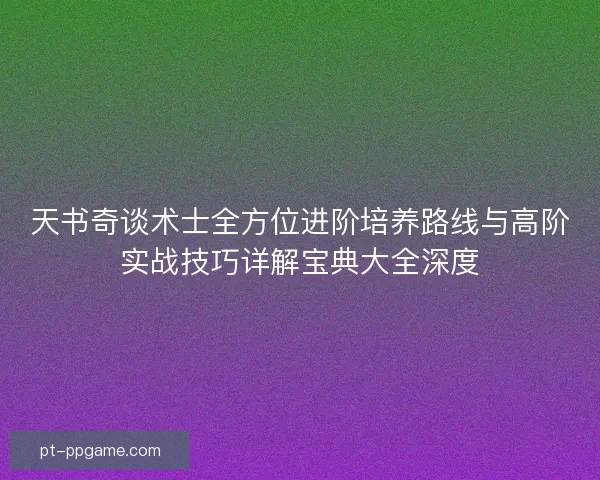 天书奇谈术士全方位进阶培养路线与高阶实战技巧详解宝典大全深度