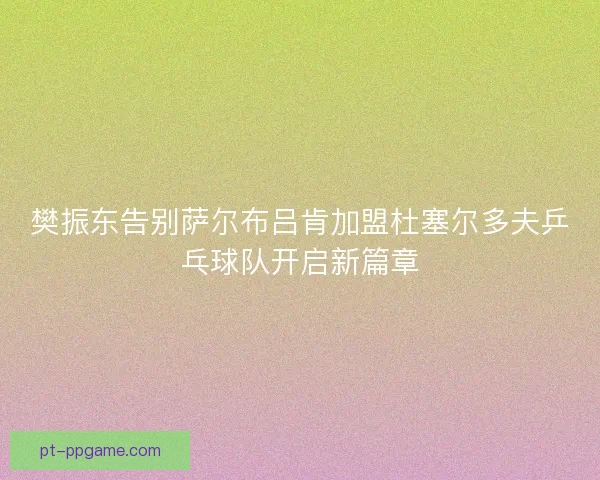 樊振东告别萨尔布吕肯加盟杜塞尔多夫乒乓球队开启新篇章 樊振东告别萨尔布吕肯加盟杜塞尔多夫乒乓球队开启新篇章