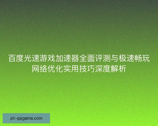 百度光速游戏加速器全面评测与极速畅玩网络优化实用技巧深度解析 百度光速游戏加速器全面评测与极速畅玩网络优化实用技巧深度解析