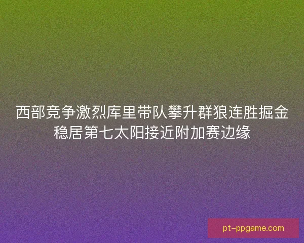 西部竞争激烈库里带队攀升群狼连胜掘金稳居第七太阳接近附加赛边缘 西部竞争激烈库里带队攀升群狼连胜掘金稳居第七太阳接近附加赛边缘