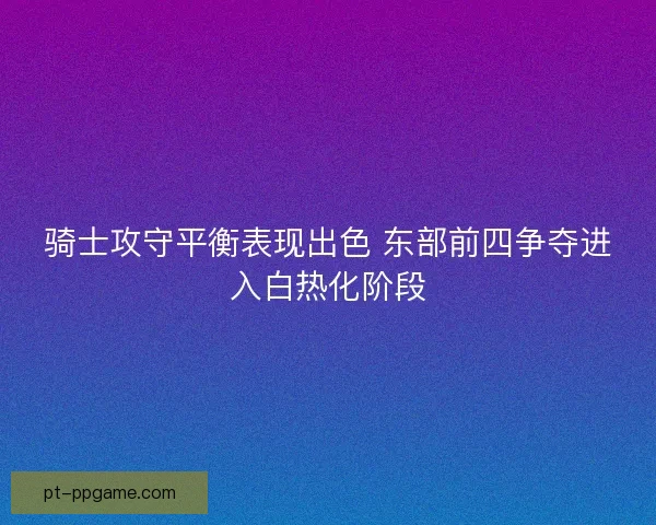 骑士攻守平衡表现出色 东部前四争夺进入白热化阶段 骑士攻守平衡表现出色 东部前四争夺进入白热化阶段