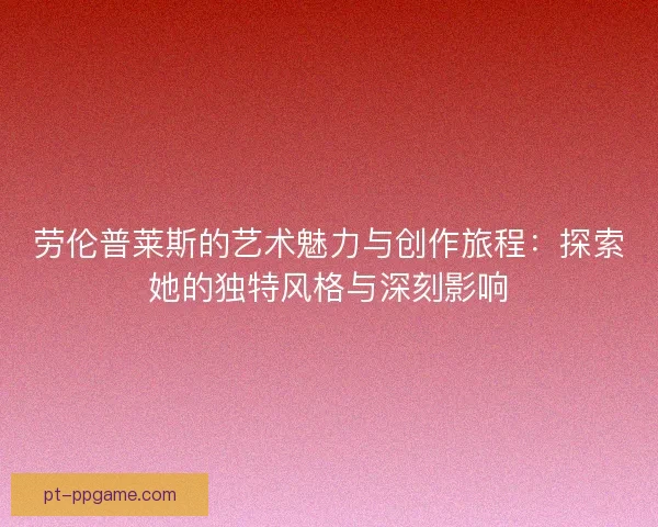 劳伦普莱斯的艺术魅力与创作旅程：探索她的独特风格与深刻影响