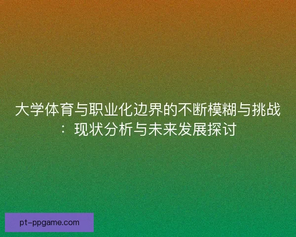大学体育与职业化边界的不断模糊与挑战：现状分析与未来发展探讨