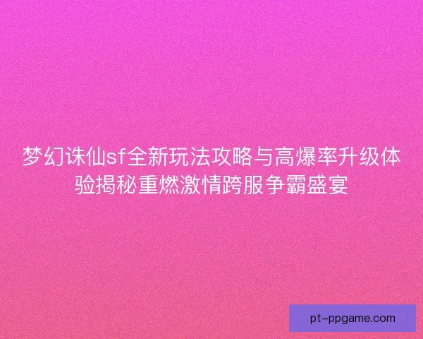 梦幻诛仙sf全新玩法攻略与高爆率升级体验揭秘重燃激情跨服争霸盛宴