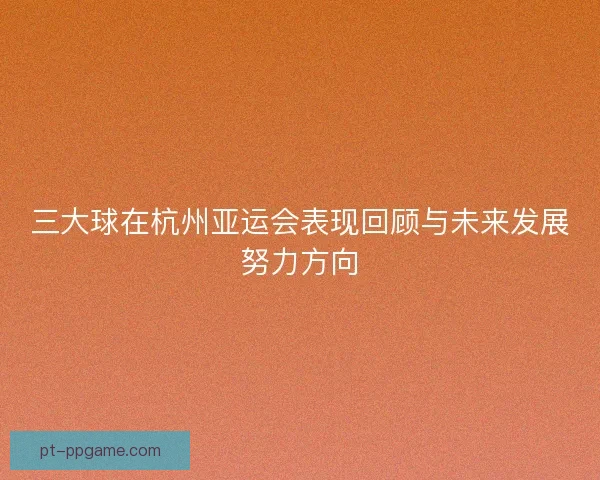 三大球在杭州亚运会表现回顾与未来发展努力方向