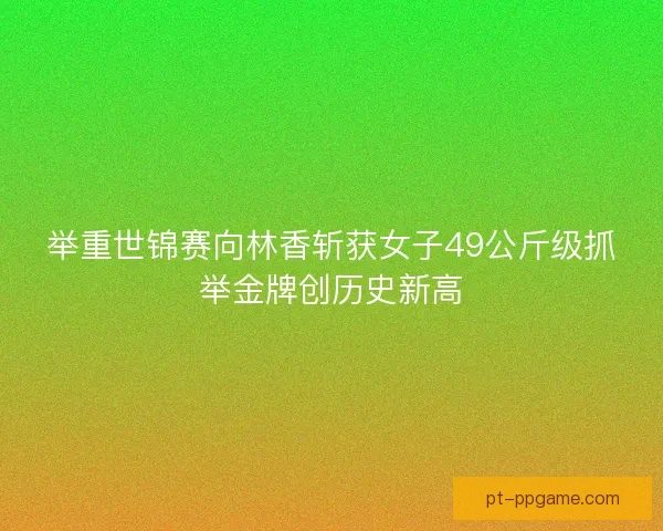 举重世锦赛向林香斩获女子49公斤级抓举金牌创历史新高 举重世锦赛向林香斩获女子49公斤级抓举金牌创历史新高