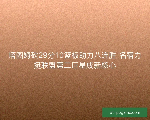 塔图姆砍29分10篮板助力八连胜 名宿力挺联盟第二巨星成新核心