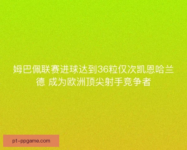 姆巴佩联赛进球达到36粒仅次凯恩哈兰德 成为欧洲顶尖射手竞争者