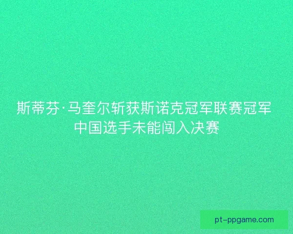 斯蒂芬·马奎尔斩获斯诺克冠军联赛冠军 中国选手未能闯入决赛