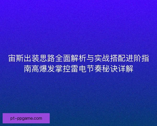 宙斯出装思路全面解析与实战搭配进阶指南高爆发掌控雷电节奏秘诀详解