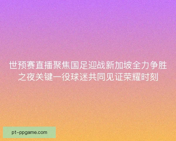 世预赛直播聚焦国足迎战新加坡全力争胜之夜关键一役球迷共同见证荣耀时刻