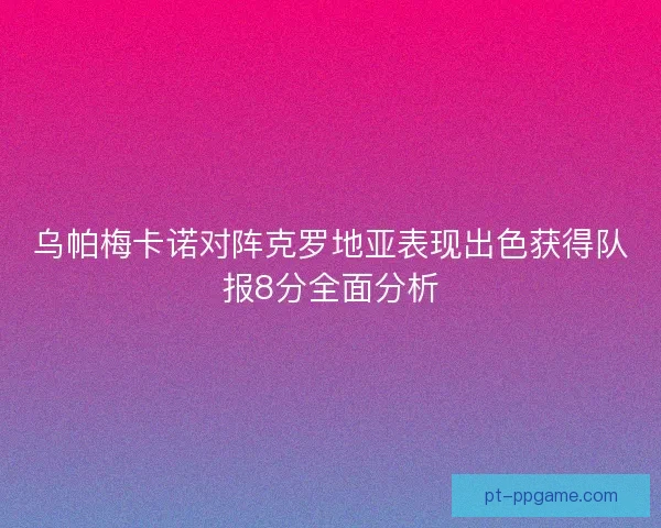 乌帕梅卡诺对阵克罗地亚表现出色获得队报8分全面分析