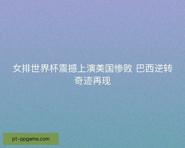 女排世界杯震撼上演美国惨败 巴西逆转奇迹再现