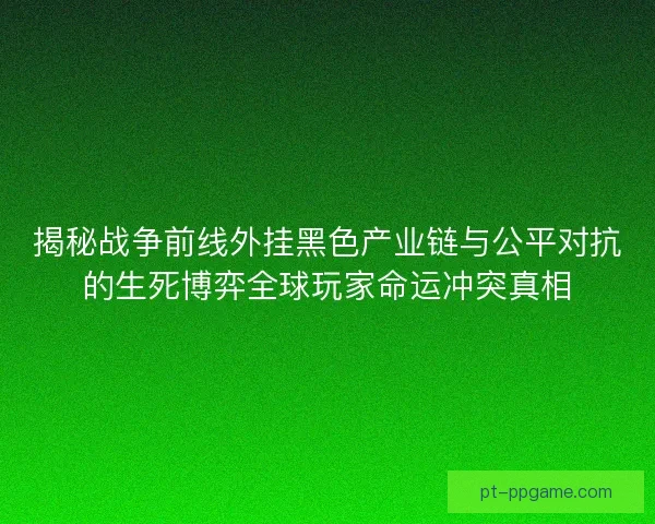 揭秘战争前线外挂黑色产业链与公平对抗的生死博弈全球玩家命运冲突真相